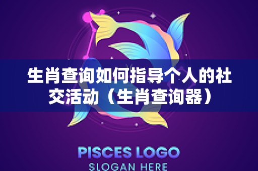 生肖查询如何指导个人的社交活动（生肖查询器）