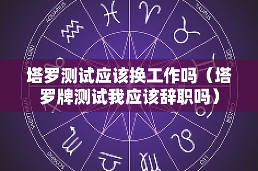 塔罗测试应该换工作吗（塔罗牌测试我应该辞职吗）