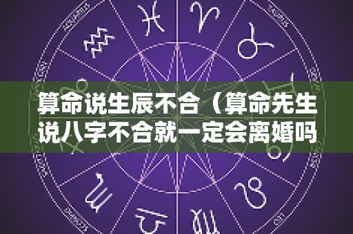 算命说生辰不合（算命先生说八字不合就一定会离婚吗）