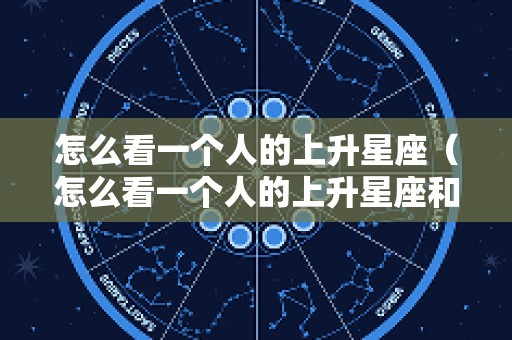 怎么看一个人的上升星座（怎么看一个人的上升星座和月亮星座）