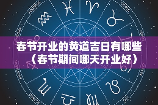 春节开业的黄道吉日有哪些（春节期间哪天开业好）
