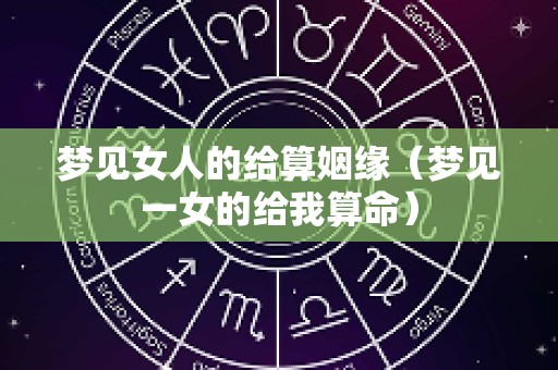 梦见女人的给算姻缘（梦见一女的给我算命）