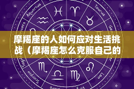 摩羯座的人如何应对生活挑战（摩羯座怎么克服自己的自卑）