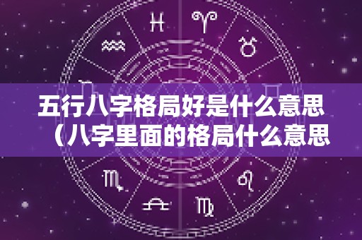 五行八字格局好是什么意思（八字里面的格局什么意思）