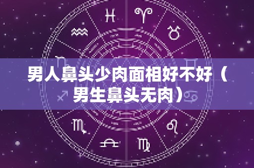 男人鼻头少肉面相好不好（男生鼻头无肉）