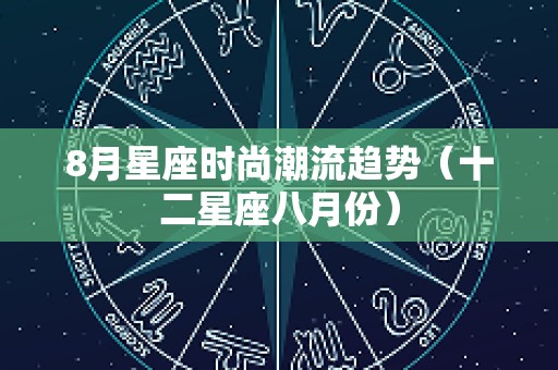 8月星座时尚潮流趋势（十二星座八月份）