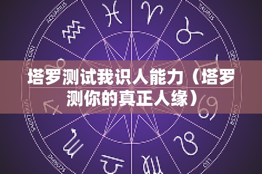 塔罗测试我识人能力（塔罗测你的真正人缘）