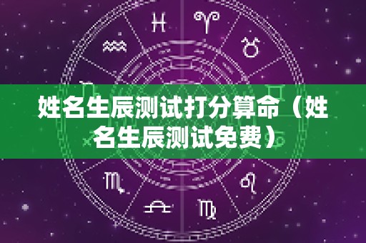 姓名生辰测试打分算命（姓名生辰测试免费）