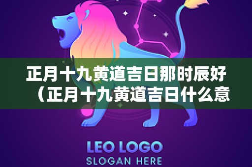 正月十九黄道吉日那时辰好（正月十九黄道吉日什么意思）