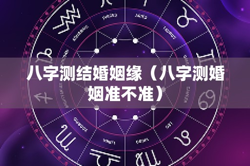 八字测结婚姻缘（八字测婚姻准不准）