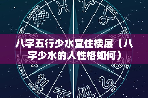 八字五行少水宜住楼层（八字少水的人性格如何）