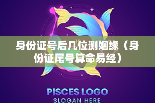 身份证号后几位测姻缘（身份证尾号算命易经）