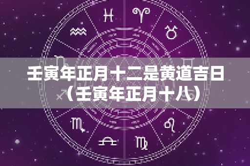 壬寅年正月十二是黄道吉日（壬寅年正月十八）