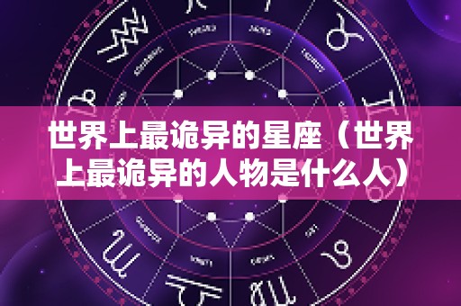 世界上最诡异的星座（世界上最诡异的人物是什么人）