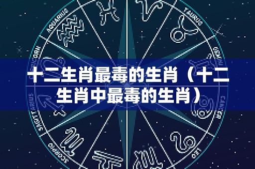 十二生肖最毒的生肖（十二生肖中最毒的生肖）