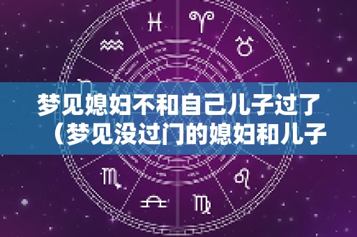梦见媳妇不和自己儿子过了（梦见没过门的媳妇和儿子吵架啦）