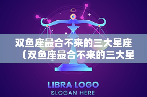 双鱼座最合不来的三大星座（双鱼座最合不来的三大星座女）