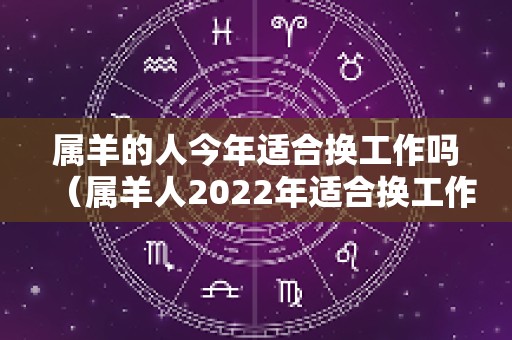 属羊的人今年适合换工作吗（属羊人2022年适合换工作吗）