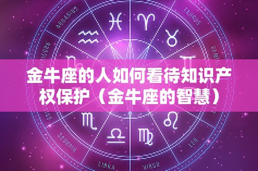 金牛座的人如何看待知识产权保护（金牛座的智慧）