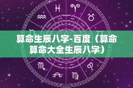 算命生辰八字-百度（算命算命大全生辰八字）