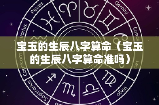 宝玉的生辰八字算命（宝玉的生辰八字算命准吗）