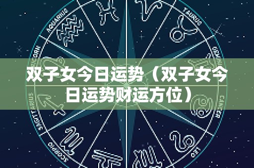 双子女今日运势（双子女今日运势财运方位）