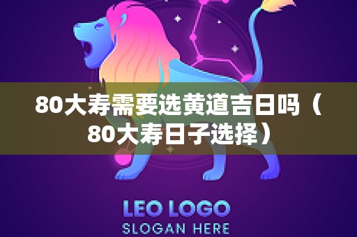 80大寿需要选黄道吉日吗（80大寿日子选择）