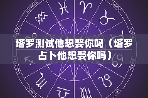 塔罗测试他想娶你吗（塔罗占卜他想娶你吗）