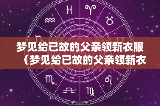 梦见给已故的父亲领新衣服（梦见给已故的父亲领新衣服什么意思）