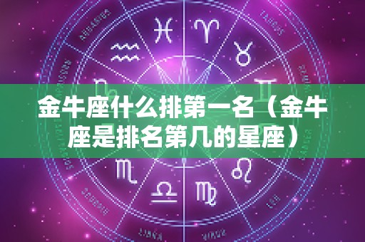 金牛座什么排第一名（金牛座是排名第几的星座）