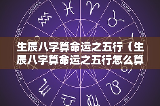 生辰八字算命运之五行（生辰八字算命运之五行怎么算）