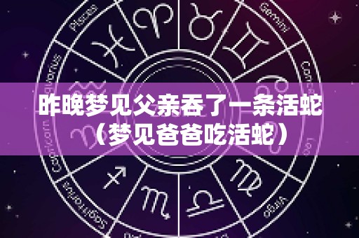 昨晚梦见父亲吞了一条活蛇（梦见爸爸吃活蛇）
