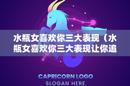 水瓶女喜欢你三大表现（水瓶女喜欢你三大表现让你追她）