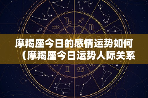 摩羯座今日的感情运势如何（摩羯座今日运势人际关系）