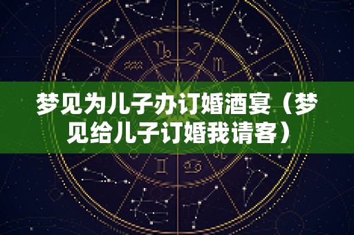 梦见为儿子办订婚酒宴（梦见给儿子订婚我请客）