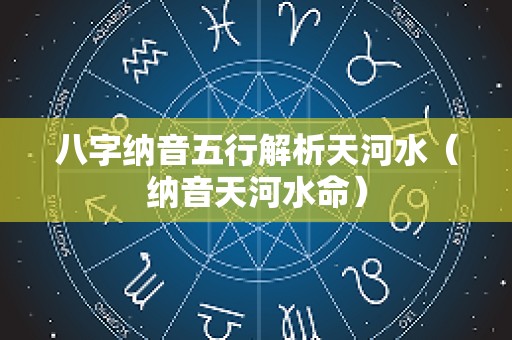 八字纳音五行解析天河水（纳音天河水命）