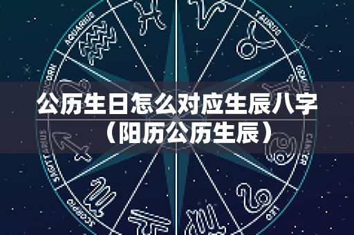 公历生日怎么对应生辰八字（阳历公历生辰）