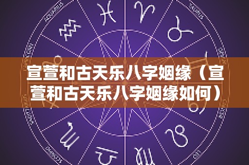宣萱和古天乐八字姻缘（宣萱和古天乐八字姻缘如何）