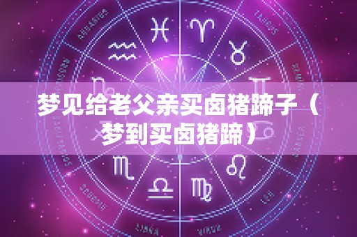 梦见给老父亲买卤猪蹄子（梦到买卤猪蹄）
