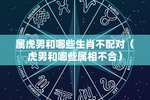 属虎男和哪些生肖不配对（虎男和哪些属相不合）