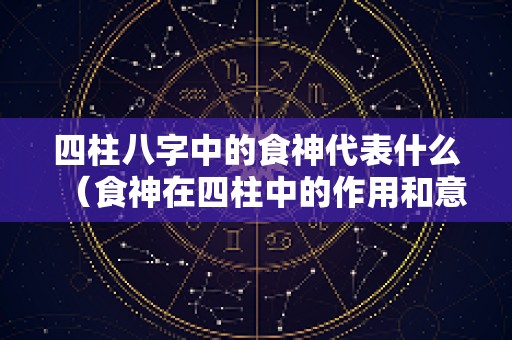 四柱八字中的食神代表什么（食神在四柱中的作用和意义）