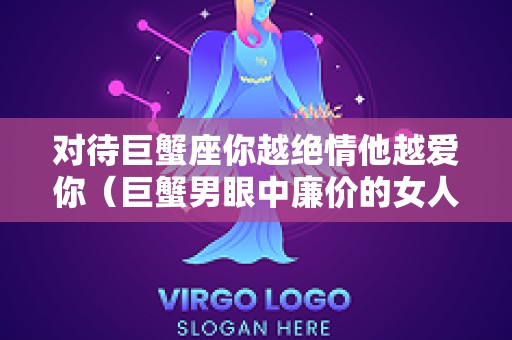 对待巨蟹座你越绝情他越爱你（巨蟹男眼中廉价的女人）