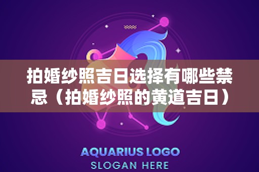 拍婚纱照吉日选择有哪些禁忌（拍婚纱照的黄道吉日）
