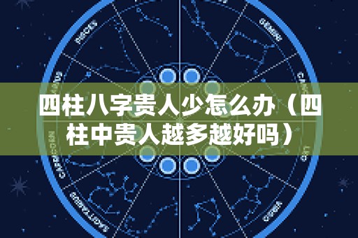 四柱八字贵人少怎么办（四柱中贵人越多越好吗）
