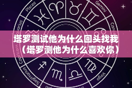 塔罗测试他为什么回头找我（塔罗测他为什么喜欢你）