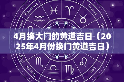 4月换大门的黄道吉日（2025年4月份换门黄道吉日）