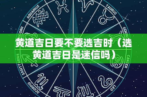 黄道吉日要不要选吉时（选黄道吉日是迷信吗）