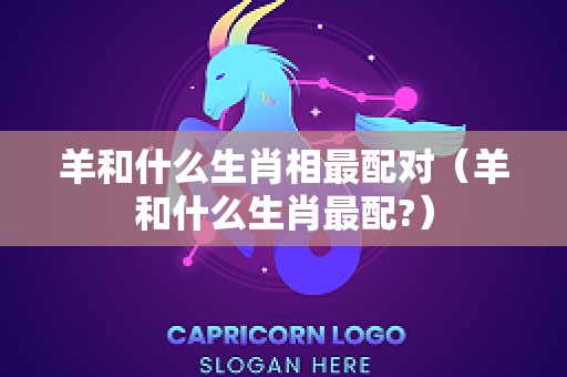 羊和什么生肖相最配对（羊和什么生肖最配?）