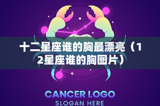 十二星座谁的胸最漂亮（12星座谁的胸图片）