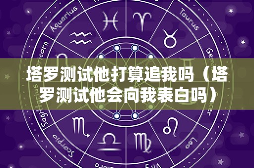 塔罗测试他打算追我吗（塔罗测试他会向我表白吗）